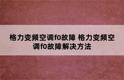 格力变频空调f0故障 格力变频空调f0故障解决方法